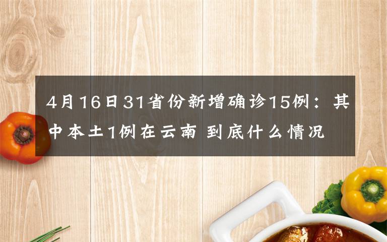 4月16日31省份新增确诊15例：其中本土1例在云南 到底什么情况呢？