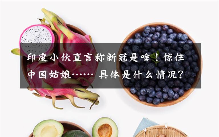 印度小伙直言称新冠是啥！惊住中国姑娘…… 具体是什么情况？