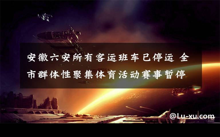 安徽六安所有客运班车已停运 全市群体性聚集体育活动赛事暂停 这意味着什么?