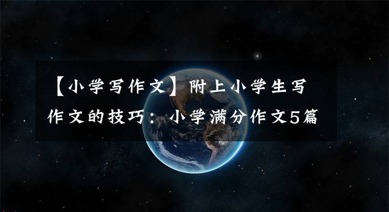 【小学写作文】附上小学生写作文的技巧：小学满分作文5篇。