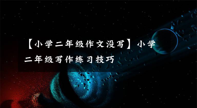 【小学二年级作文没写】小学二年级写作练习技巧