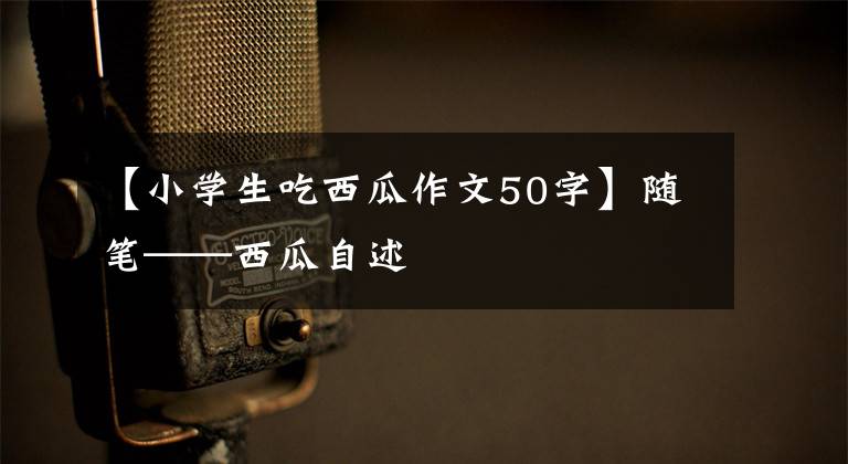 【小学生吃西瓜作文50字】随笔——西瓜自述