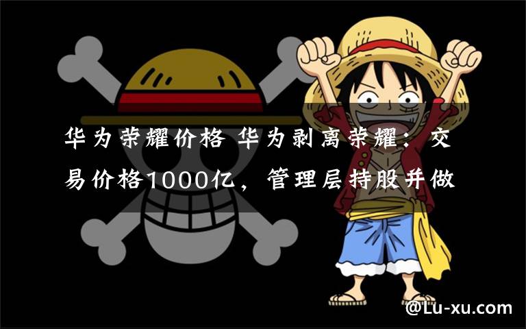 华为荣耀价格 华为剥离荣耀：交易价格1000亿，管理层持股并做人员调整