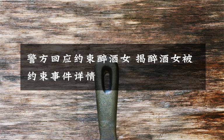 警方回应约束醉酒女 揭醉酒女被约束事件详情