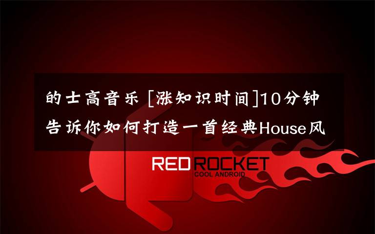 的士高音乐 [涨知识时间]10分钟告诉你如何打造一首经典House风格音乐