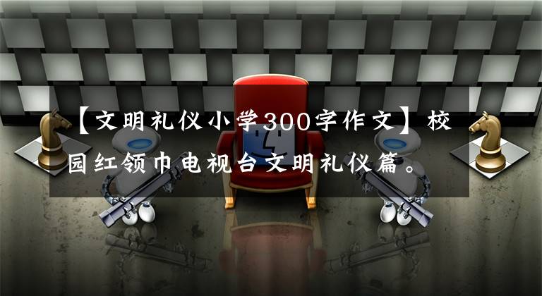 【文明礼仪小学300字作文】校园红领巾电视台文明礼仪篇。