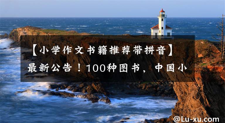 【小学作文书籍推荐带拼音】最新公告！100种图书，中国小学语文学科基础阅读书(教师版)