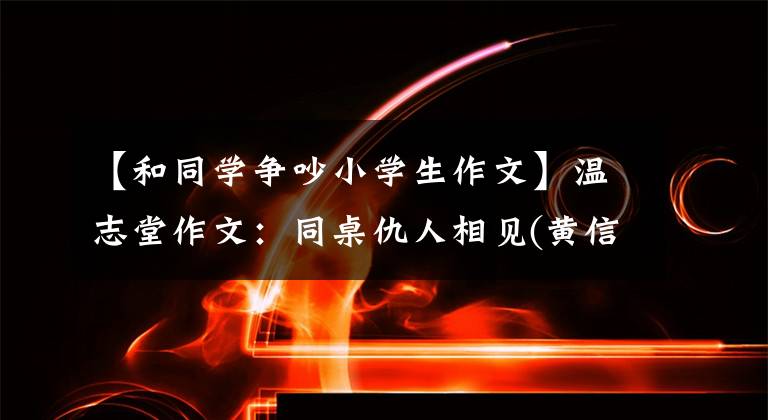 【和同学争吵小学生作文】温志堂作文：同桌仇人相见(黄信妍/4年级)