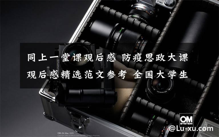同上一堂课观后感 防疫思政大课观后感精选范文参考 全国大学生同上一堂课心得