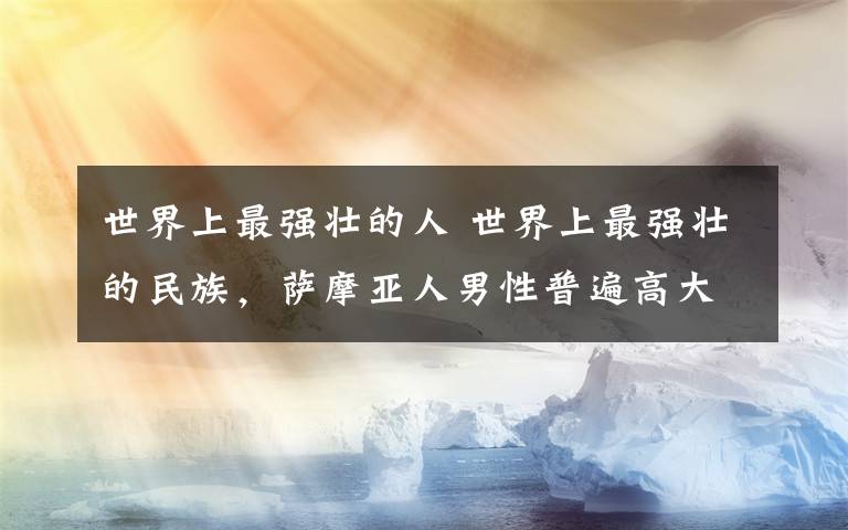 世界上最强壮的人 世界上最强壮的民族，萨摩亚人男性普遍高大健壮