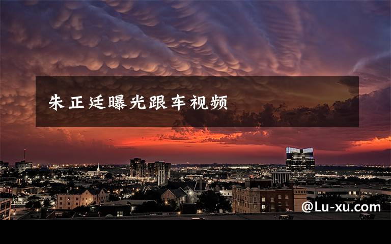 朱正廷曝光跟车视频