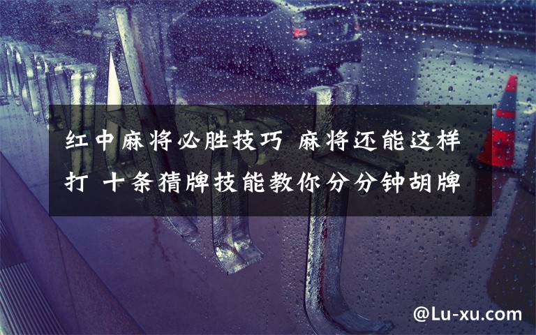 红中麻将必胜技巧 麻将还能这样打 十条猜牌技能教你分分钟胡牌