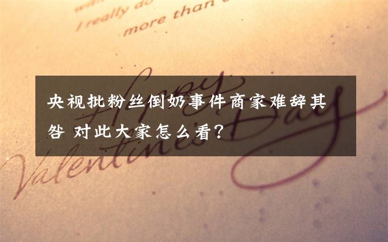 央视批粉丝倒奶事件商家难辞其咎 对此大家怎么看？