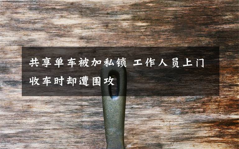 共享单车被加私锁 工作人员上门收车时却遭围攻