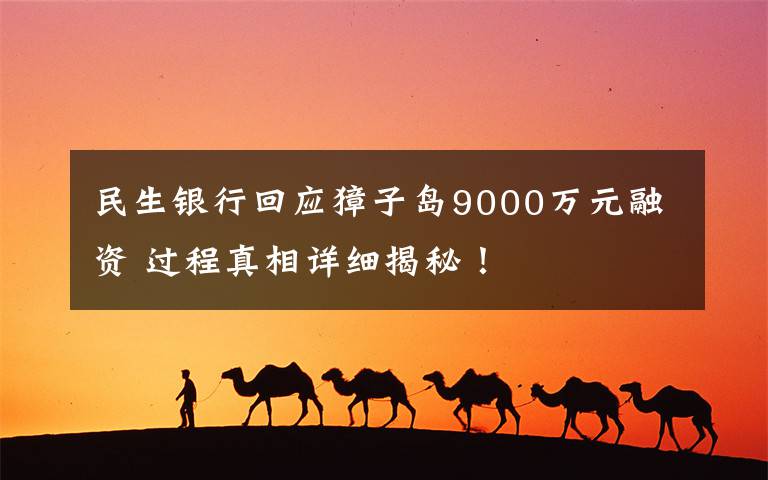 民生银行回应獐子岛9000万元融资 过程真相详细揭秘！