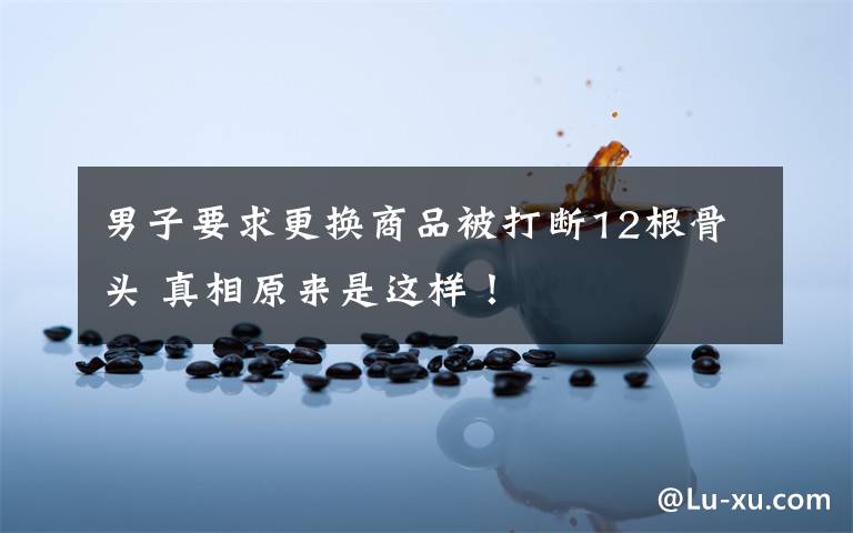 男子要求更换商品被打断12根骨头 真相原来是这样！
