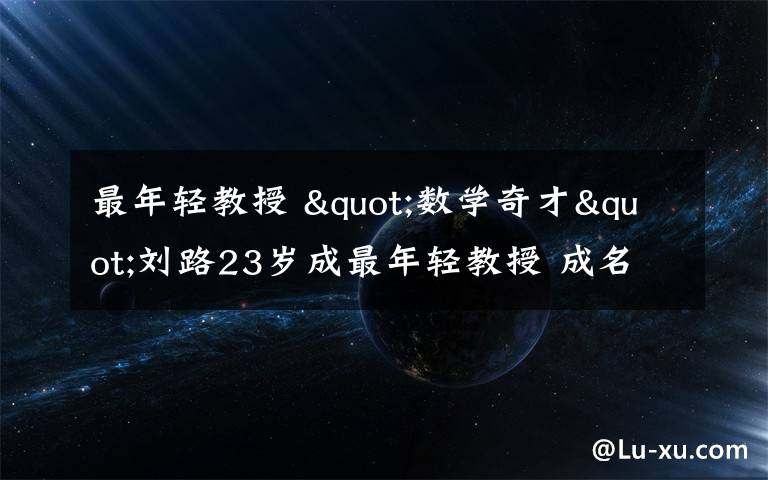 最年轻教授 "数学奇才"刘路23岁成最年轻教授 成名轨迹曝光