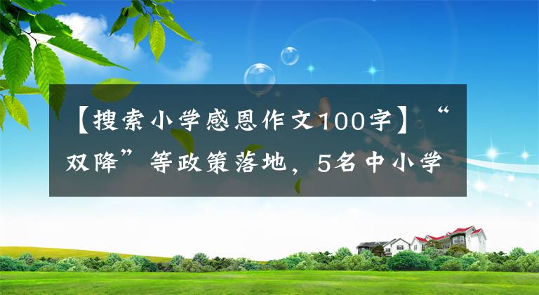 【搜索小学感恩作文100字】“双降”等政策落地，5名中小学校长讲述了治校的收获和遗憾