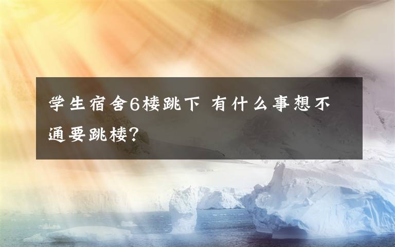 学生宿舍6楼跳下 有什么事想不通要跳楼？