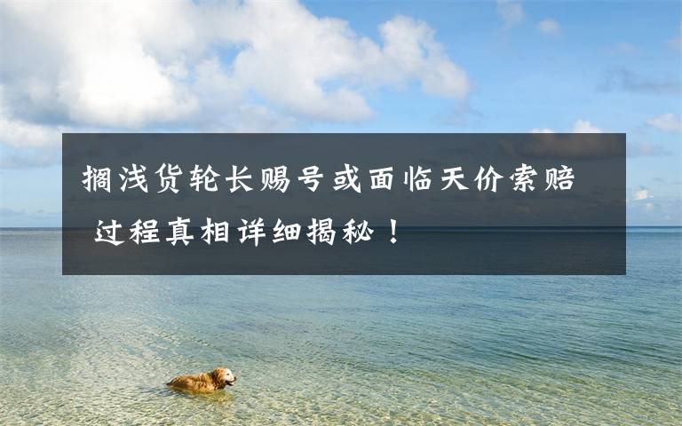 搁浅货轮长赐号或面临天价索赔 过程真相详细揭秘！