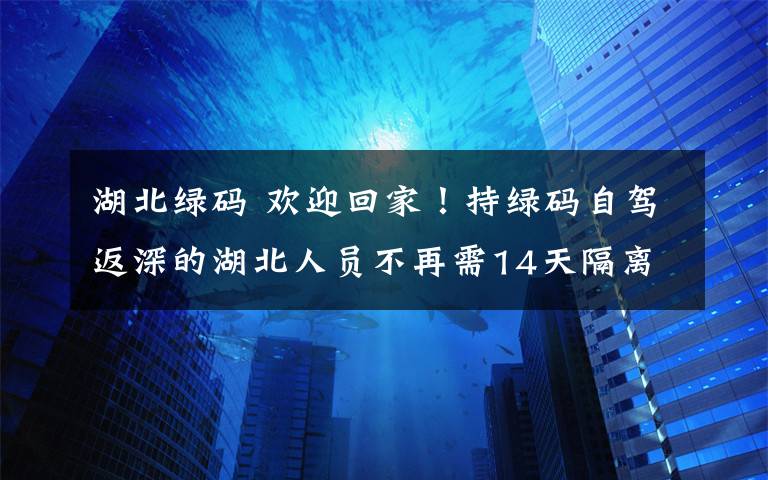 湖北绿码 欢迎回家！持绿码自驾返深的湖北人员不再需14天隔离