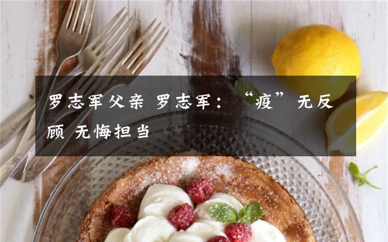 罗志军父亲 罗志军：“疫”无反顾 无悔担当