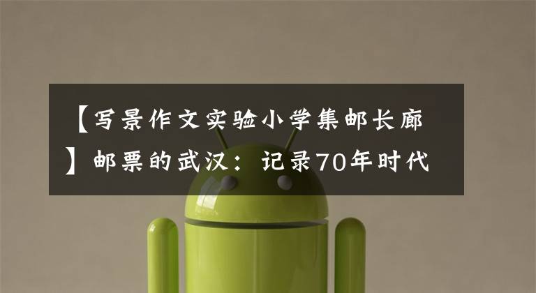 【写景作文实验小学集邮长廊】邮票的武汉：记录70年时代的变化。