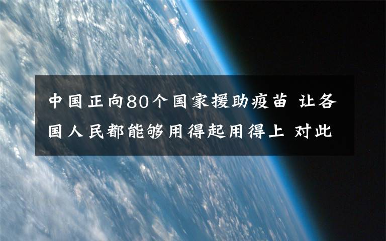 中国正向80个国家援助疫苗 让各国人民都能够用得起用得上 对此大家怎么看？