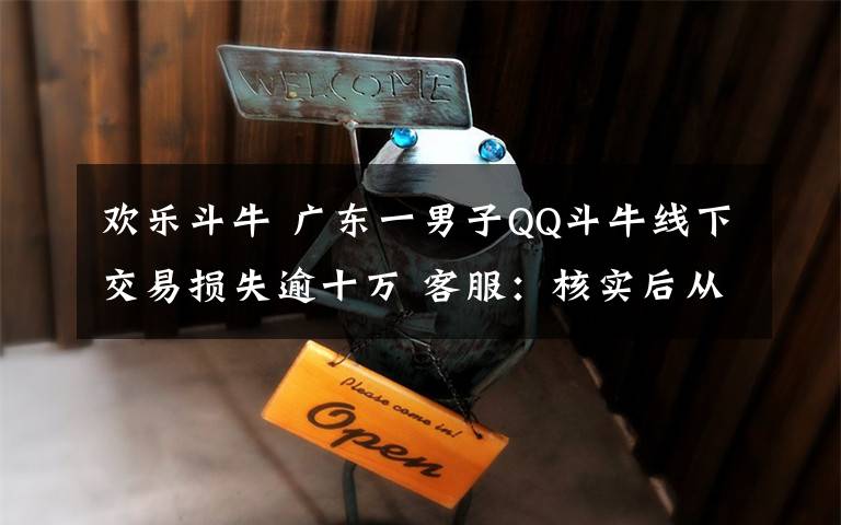 欢乐斗牛 广东一男子QQ斗牛线下交易损失逾十万 客服：核实后从严处罚