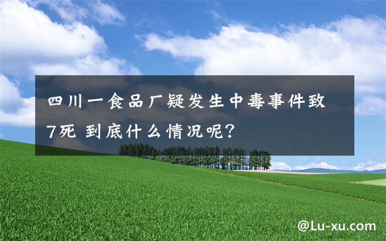四川一食品厂疑发生中毒事件致7死 到底什么情况呢？