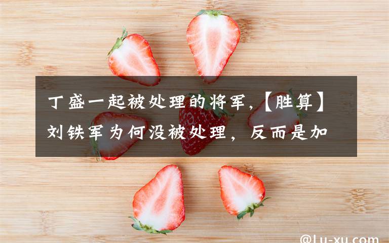 丁盛一起被处理的将军,【胜算】刘铁军为何没被处理，反而是加藤被福原逮捕？