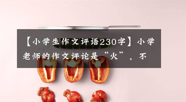 【小学生作文评语230字】小学老师的作文评论是“火”，不仅温度高，字迹也可以和“印刷体”相媲美