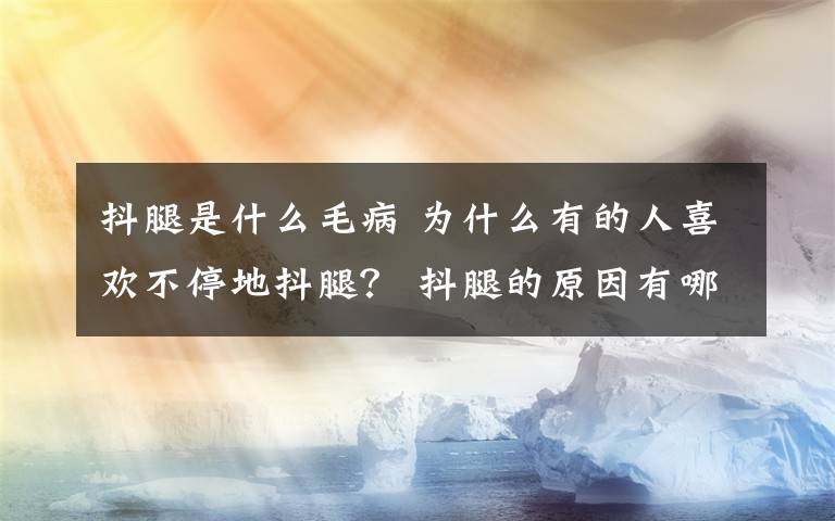 抖腿是什么毛病 为什么有的人喜欢不停地抖腿？ 抖腿的原因有哪些？