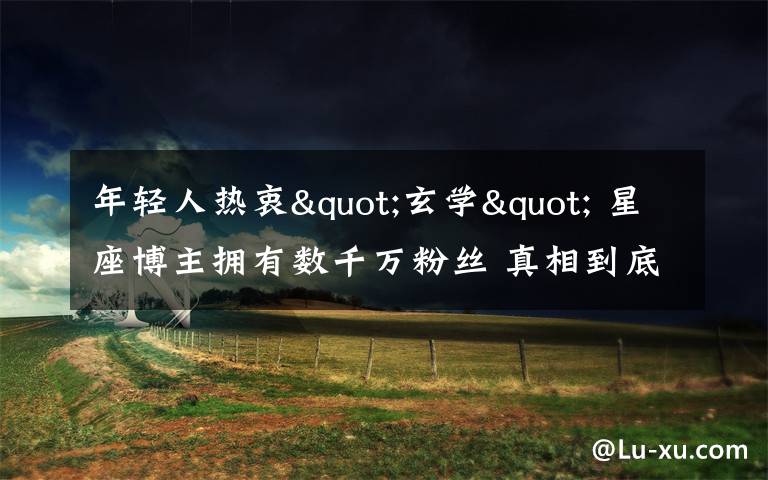 年轻人热衷"玄学" 星座博主拥有数千万粉丝 真相到底是怎样的？