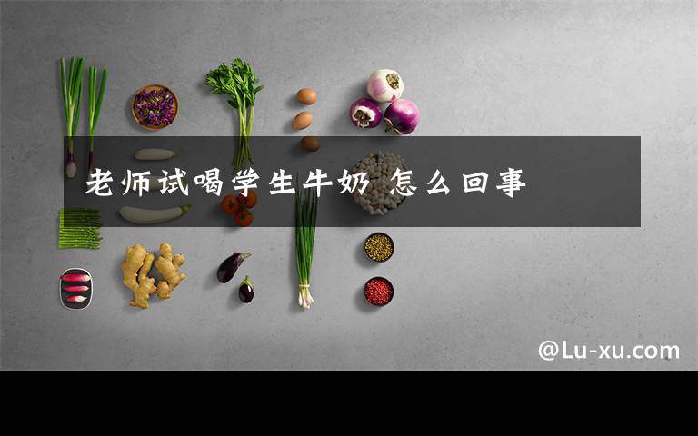 老师试喝学生牛奶 怎么回事