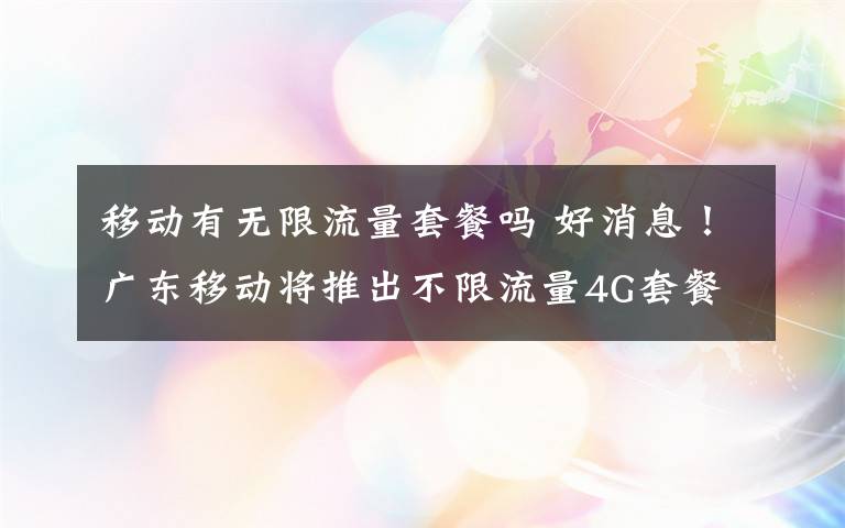 移动有无限流量套餐吗 好消息！广东移动将推出不限流量4G套餐