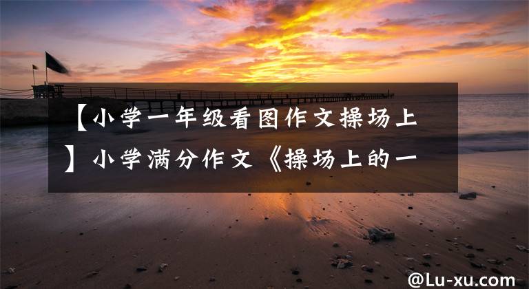 【小学一年级看图作文操场上】小学满分作文《操场上的一幕》
