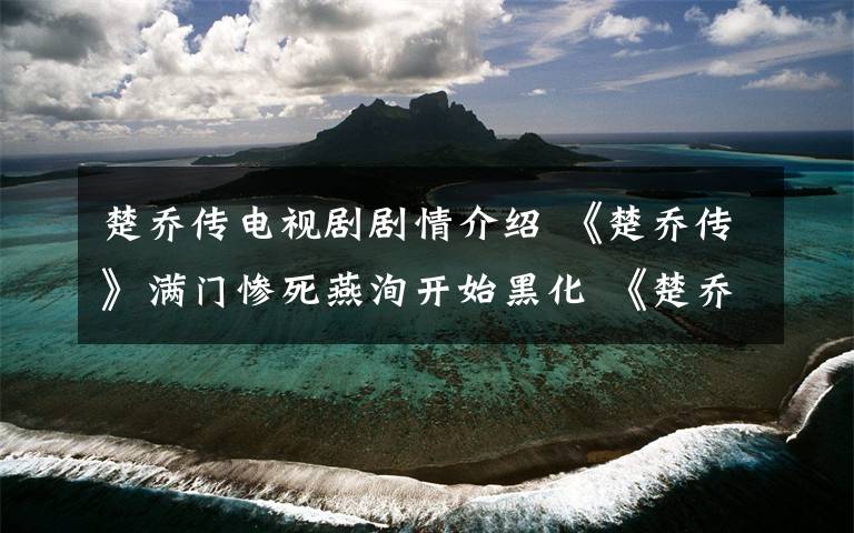 楚乔传电视剧剧情介绍 《楚乔传》满门惨死燕洵开始黑化 《楚乔传》大结局及分集剧情介绍