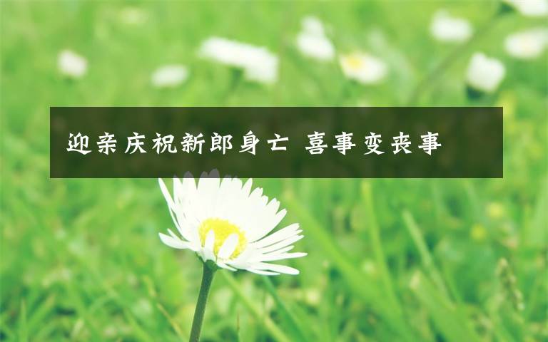 迎亲庆祝新郎身亡 喜事变丧事
