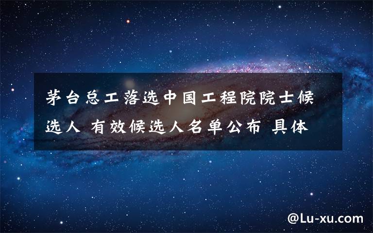 茅台总工落选中国工程院院士候选人 有效候选人名单公布 具体是啥情况?