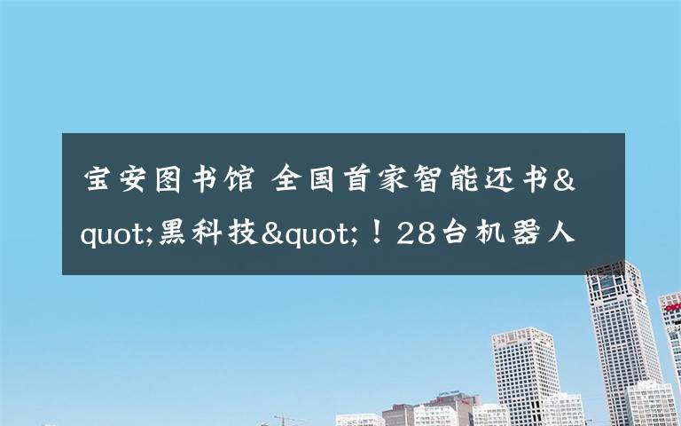 宝安图书馆 全国首家智能还书"黑科技"！28台机器人"打工"宝安图书馆！