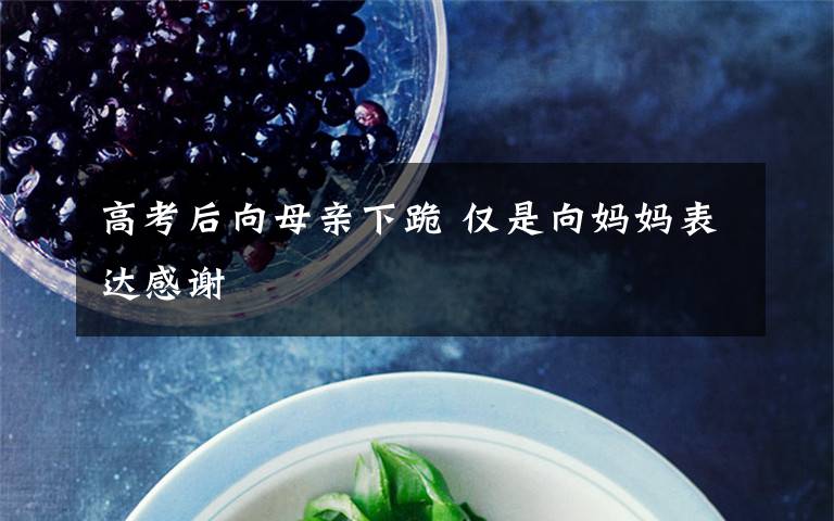 高考后向母亲下跪 仅是向妈妈表达感谢
