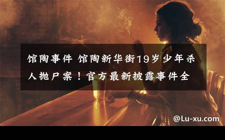馆陶事件 馆陶新华街19岁少年杀人抛尸案！官方最新披露事件全过程！