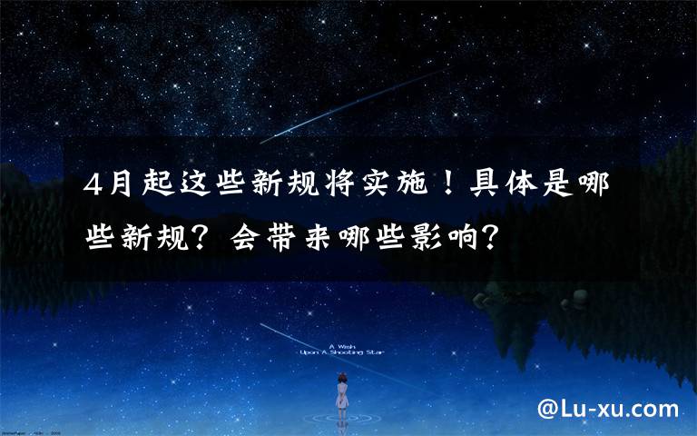 4月起这些新规将实施！具体是哪些新规？会带来哪些影响？