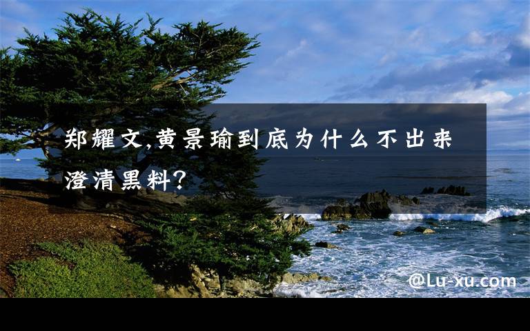 郑耀文,黄景瑜到底为什么不出来澄清黑料？