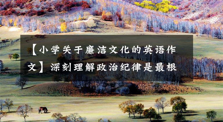 【小学关于廉洁文化的英语作文】深刻理解政治纪律是最根本的纪律