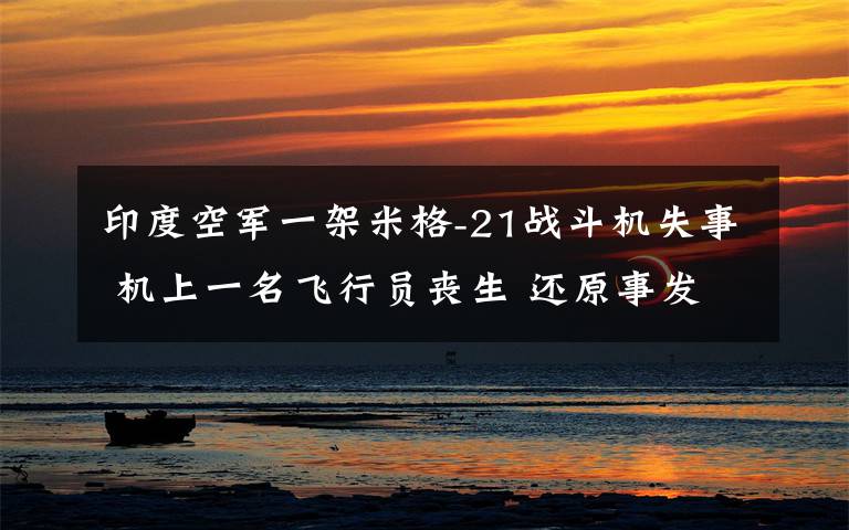 印度空军一架米格-21战斗机失事 机上一名飞行员丧生 还原事发经过及背后原因！