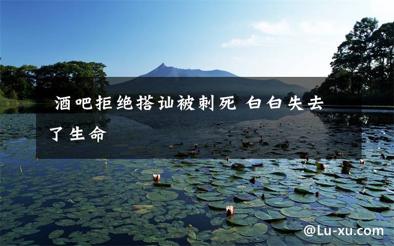  酒吧拒绝搭讪被刺死 白白失去了生命