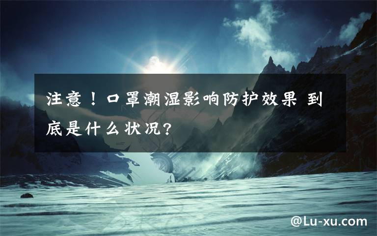 注意！口罩潮湿影响防护效果 到底是什么状况?