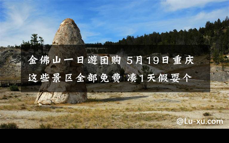 金佛山一日游团购 5月19日重庆这些景区全部免费 凑1天假耍个小长假